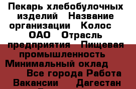 Пекарь хлебобулочных изделий › Название организации ­ Колос-3, ОАО › Отрасль предприятия ­ Пищевая промышленность › Минимальный оклад ­ 21 000 - Все города Работа » Вакансии   . Дагестан респ.,Геологоразведка п.